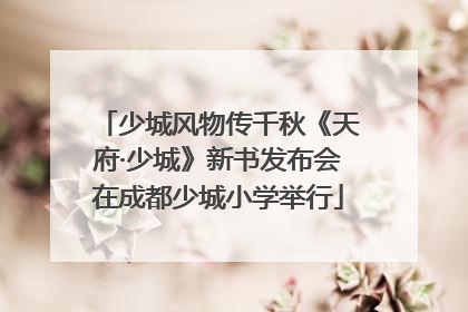 少城风物传千秋《天府·少城》新书发布会在成都少城小学举行