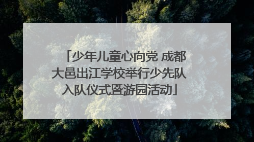 少年儿童心向党 成都大邑出江学校举行少先队入队仪式暨游园活动