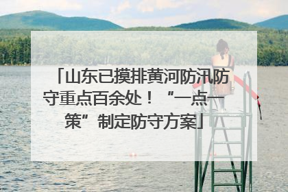 山东已摸排黄河防汛防守重点百余处！“一点一策”制定防守方案