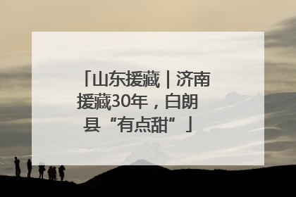 山东援藏｜济南援藏30年，白朗县“有点甜”