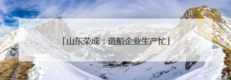 山东荣成：造船企业生产忙