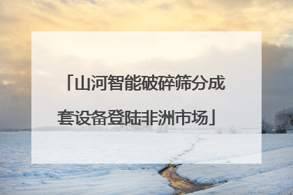山河智能破碎筛分成套设备登陆非洲市场