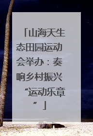 山海天生态田园运动会举办：奏响乡村振兴“运动乐章”