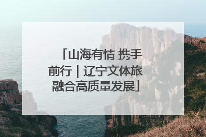 山海有情 携手前行｜辽宁文体旅融合高质量发展