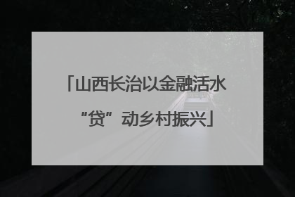山西长治以金融活水“贷”动乡村振兴