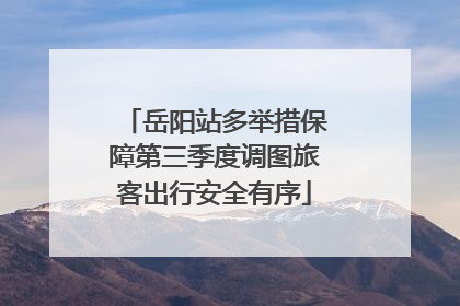 岳阳站多举措保障第三季度调图旅客出行安全有序