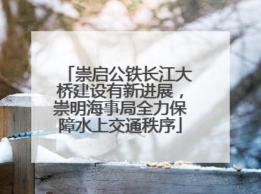 崇启公铁长江大桥建设有新进展，崇明海事局全力保障水上交通秩序