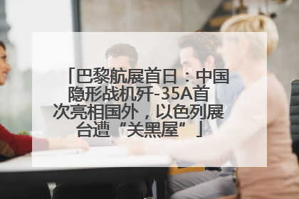 巴黎航展首日：中国隐形战机歼-35A首次亮相国外，以色列展台遭“关黑屋”
