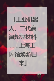 工业机器人、二代高温超导材料……上海工匠馆焕新归来