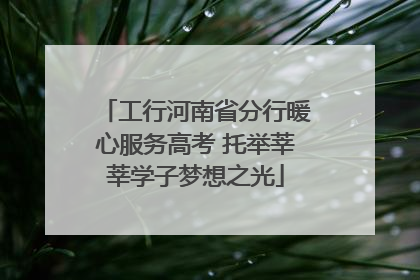 工行河南省分行暖心服务高考 托举莘莘学子梦想之光