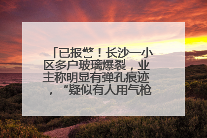 已报警！长沙一小区多户玻璃爆裂，业主称明显有弹孔痕迹，“疑似有人用气枪打鸟造成”