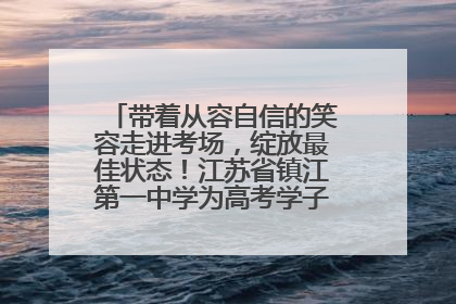 带着从容自信的笑容走进考场，绽放最佳状态！江苏省镇江第一中学为高考学子送上专属祝福