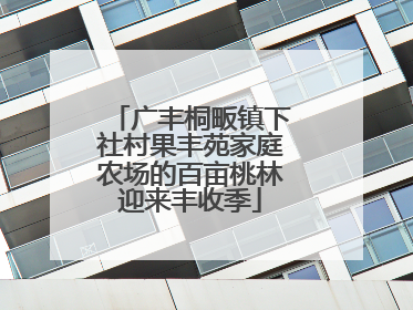 广丰桐畈镇下社村果丰苑家庭农场的百亩桃林迎来丰收季
