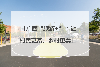 广西“旅游+”：让村民更富、乡村更美