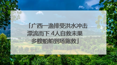 广西一渔排受洪水冲击漂流而下 4人自救未果多艘船舶到场施救