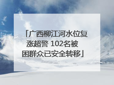 广西柳江河水位复涨超警 102名被困群众已安全转移