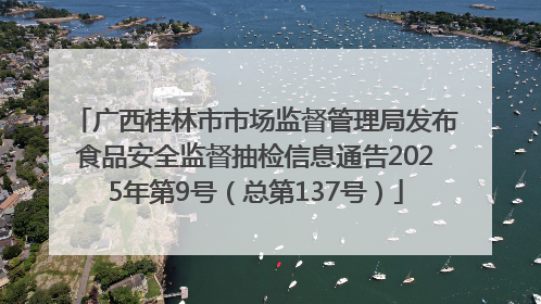 广西桂林市市场监督管理局发布食品安全监督抽检信息通告2025年第9号（总第137号）