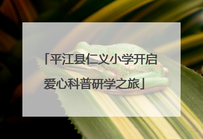 平江县仁义小学开启爱心科普研学之旅