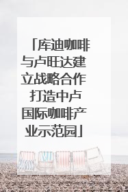 库迪咖啡与卢旺达建立战略合作 打造中卢国际咖啡产业示范园