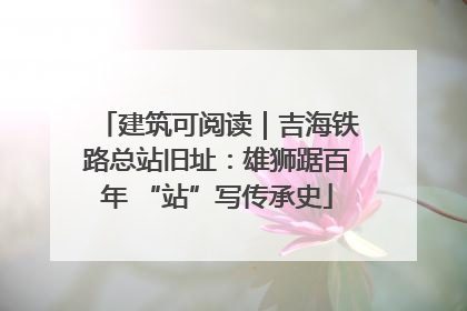 建筑可阅读｜吉海铁路总站旧址：雄狮踞百年 “站”写传承史
