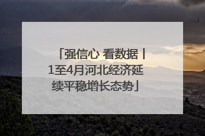 强信心 看数据丨1至4月河北经济延续平稳增长态势