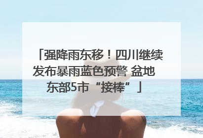 强降雨东移！四川继续发布暴雨蓝色预警 盆地东部5市“接棒”