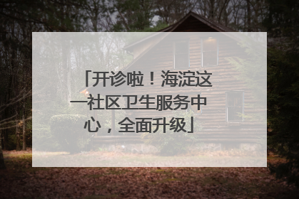 开诊啦！海淀这一社区卫生服务中心，全面升级