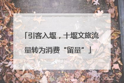 引客入堰，十堰文旅流量转为消费“留量”