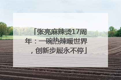 张亮麻辣烫17周年：一碗热辣暖世界，创新步履永不停