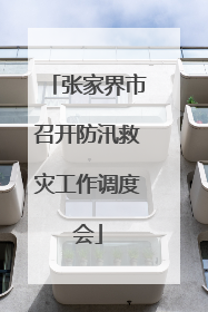 张家界市召开防汛救灾工作调度会