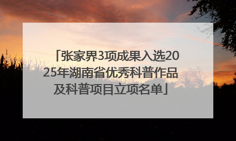张家界3项成果入选2025年湖南省优秀科普作品及科普项目立项名单