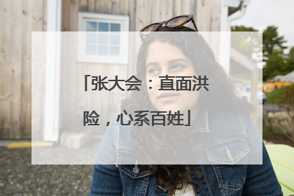 张大会：直面洪险，心系百姓