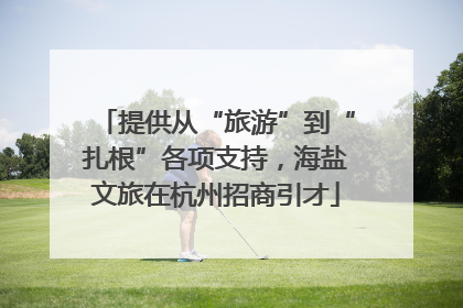 提供从“旅游”到“扎根”各项支持，海盐文旅在杭州招商引才