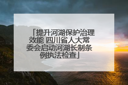 提升河湖保护治理效能 四川省人大常委会启动河湖长制条例执法检查