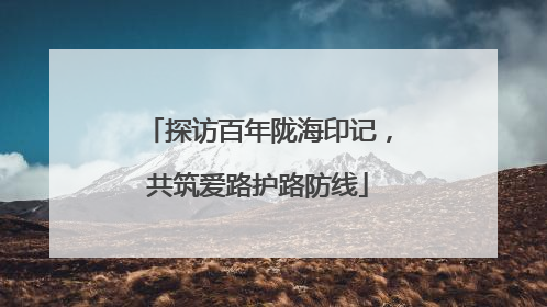 探访百年陇海印记，共筑爱路护路防线