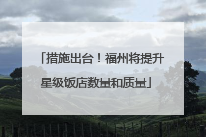 措施出台！福州将提升星级饭店数量和质量