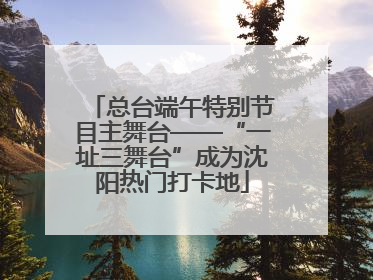 总台端午特别节目主舞台——“一址三舞台”成为沈阳热门打卡地