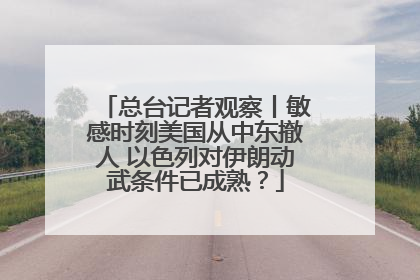总台记者观察丨敏感时刻美国从中东撤人 以色列对伊朗动武条件已成熟？