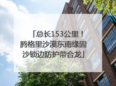 总长153公里！腾格里沙漠东南缘固沙锁边防护带合龙