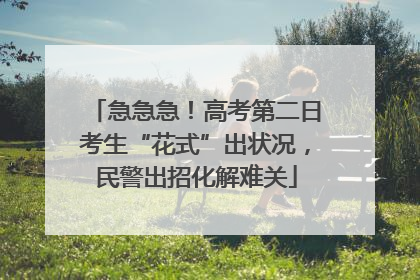 急急急！高考第二日考生“花式”出状况，民警出招化解难关