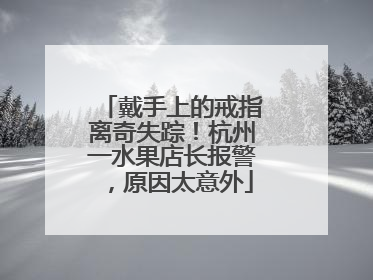 戴手上的戒指离奇失踪！杭州一水果店长报警，原因太意外