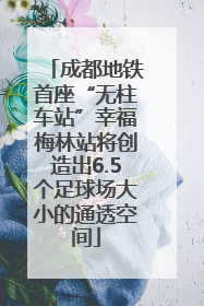成都地铁首座“无柱车站”幸福梅林站将创造出6.5个足球场大小的通透空间