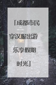 成都市民穿汉服出游 乐享假期时光