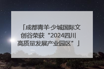 成都青羊·少城国际文创谷荣获“2024四川高质量发展产业园区”
