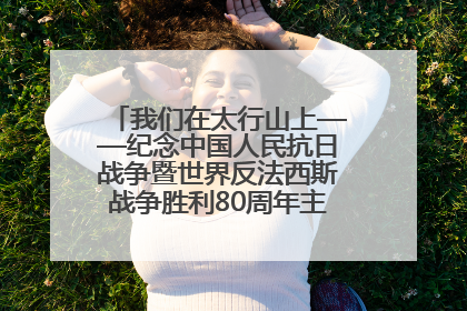 我们在太行山上——纪念中国人民抗日战争暨世界反法西斯战争胜利80周年主题征文活动