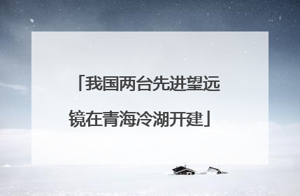 我国两台先进望远镜在青海冷湖开建