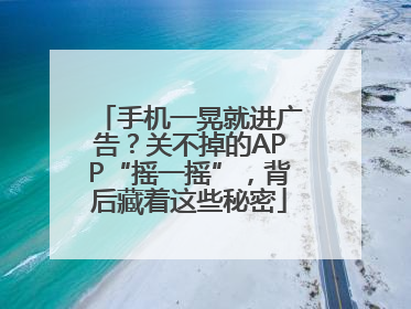 手机一晃就进广告？关不掉的APP“摇一摇”，背后藏着这些秘密