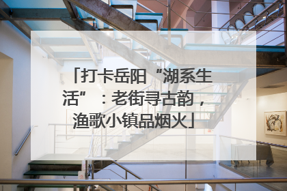 打卡岳阳“湖系生活”：老街寻古韵，渔歌小镇品烟火