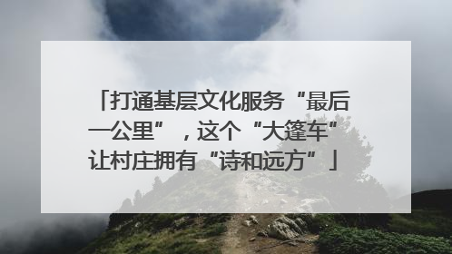 打通基层文化服务“最后一公里”，这个“大篷车”让村庄拥有“诗和远方”