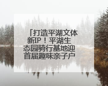 打造平湖文体新IP！平湖生态园骑行基地迎首届趣味亲子户外骑行赛